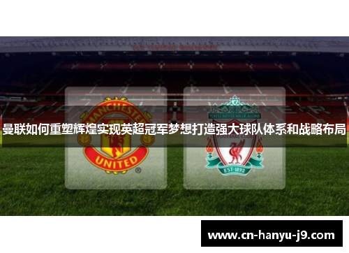 曼联如何重塑辉煌实现英超冠军梦想打造强大球队体系和战略布局 曼联如何重塑辉煌实现英超冠军梦想打造强大球队体系和战略布局