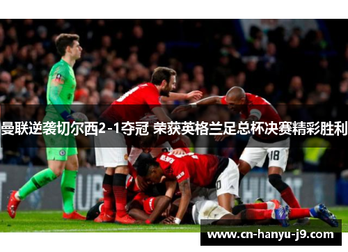 曼联逆袭切尔西2-1夺冠 荣获英格兰足总杯决赛精彩胜利 曼联逆袭切尔西2-1夺冠 荣获英格兰足总杯决赛精彩胜利