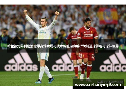 哈兰德对阵利物浦意甲赛场表现与战术价值深度解析关键进球影响与球队格局