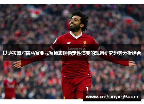 以萨拉赫对阵马赛亚冠赛场表现稳定性演变的观察研究趋势分析综合 以萨拉赫对阵马赛亚冠赛场表现稳定性演变的观察研究趋势分析综合