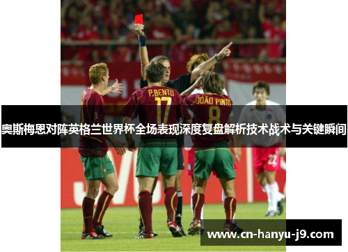 奥斯梅恩对阵英格兰世界杯全场表现深度复盘解析技术战术与关键瞬间 奥斯梅恩对阵英格兰世界杯全场表现深度复盘解析技术战术与关键瞬间