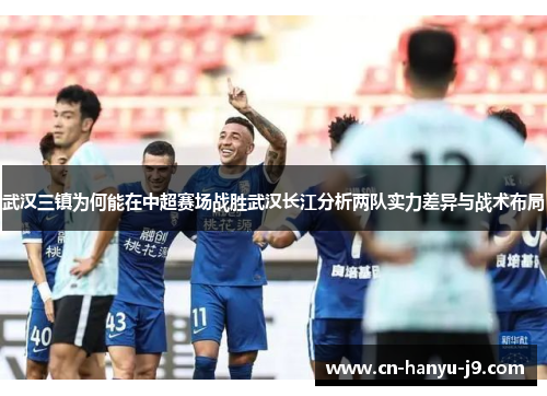 武汉三镇为何能在中超赛场战胜武汉长江分析两队实力差异与战术布局 武汉三镇为何能在中超赛场战胜武汉长江分析两队实力差异与战术布局