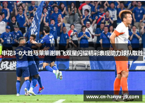 申花3-0大胜马莱莱谢鹏飞双星闪耀精彩表现助力球队取胜