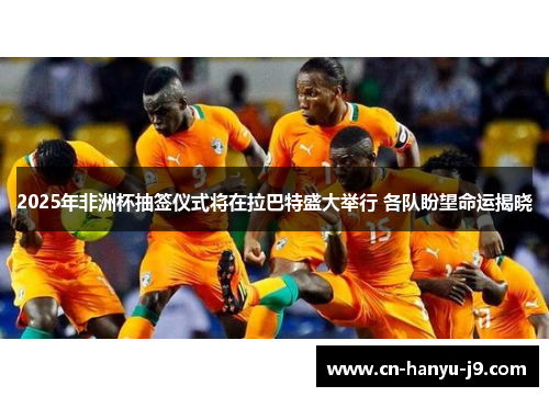 2025年非洲杯抽签仪式将在拉巴特盛大举行 各队盼望命运揭晓 2025年非洲杯抽签仪式将在拉巴特盛大举行 各队盼望命运揭晓