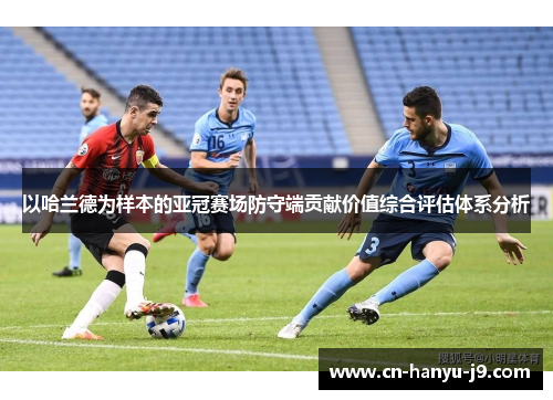 以哈兰德为样本的亚冠赛场防守端贡献价值综合评估体系分析 以哈兰德为样本的亚冠赛场防守端贡献价值综合评估体系分析