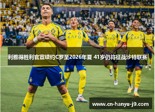 利雅得胜利官宣续约C罗至2026年夏 41岁仍将征战沙特联赛 利雅得胜利官宣续约C罗至2026年夏 41岁仍将征战沙特联赛