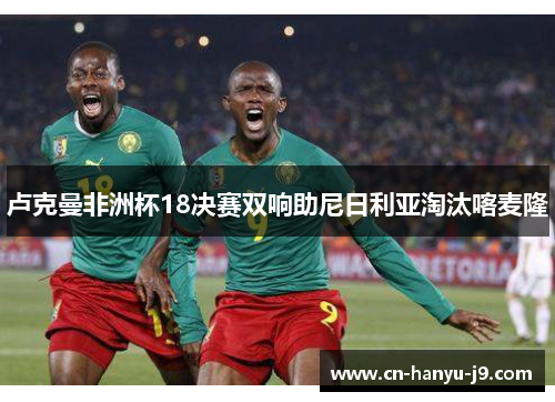 卢克曼非洲杯18决赛双响助尼日利亚淘汰喀麦隆 卢克曼非洲杯18决赛双响助尼日利亚淘汰喀麦隆