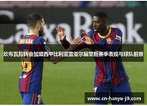 坎布瓦拉转会加盟西甲比利亚雷亚尔展望新赛季表现与球队前景 坎布瓦拉转会加盟西甲比利亚雷亚尔展望新赛季表现与球队前景