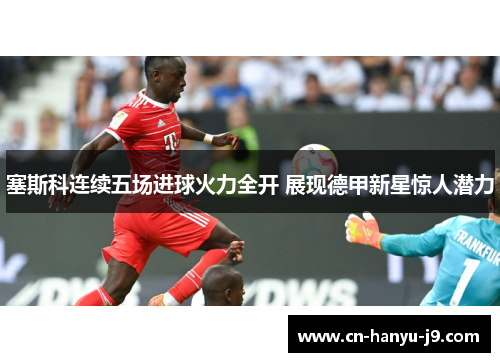 塞斯科连续五场进球火力全开 展现德甲新星惊人潜力 塞斯科连续五场进球火力全开 展现德甲新星惊人潜力