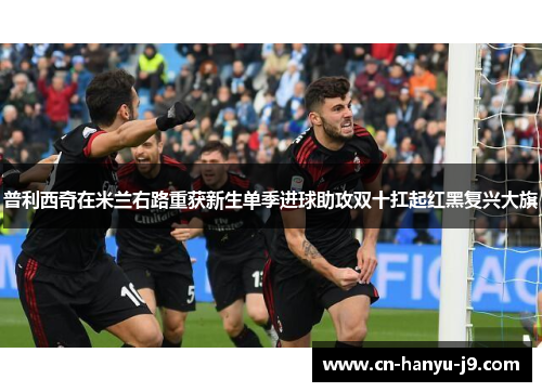 普利西奇在米兰右路重获新生单季进球助攻双十扛起红黑复兴大旗