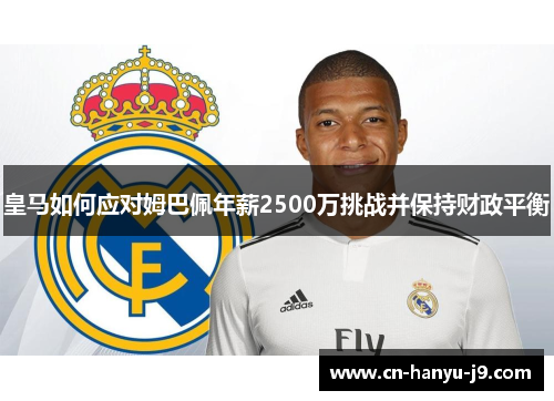 皇马如何应对姆巴佩年薪2500万挑战并保持财政平衡