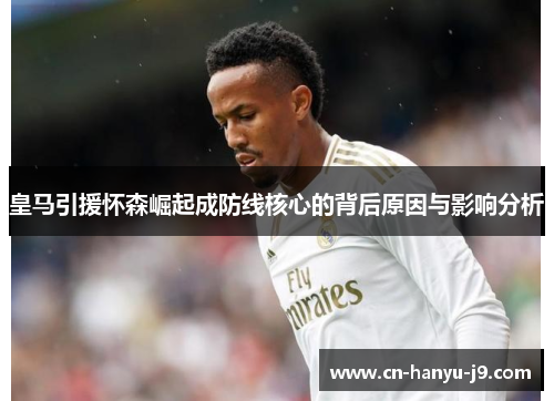 皇马引援怀森崛起成防线核心的背后原因与影响分析 皇马引援怀森崛起成防线核心的背后原因与影响分析