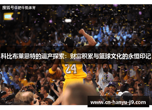 科比布莱恩特的遗产探索:财富积累与篮球文化的永恒印记 科比布莱恩特的遗产探索:财富积累与篮球文化的永恒印记