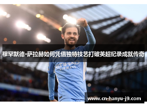 穆罕默德·萨拉赫如何凭借独特技艺打破英超纪录成就传奇 穆罕默德·萨拉赫如何凭借独特技艺打破英超纪录成就传奇