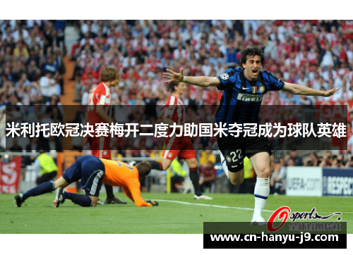 米利托欧冠决赛梅开二度力助国米夺冠成为球队英雄