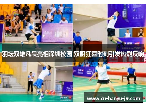 羽坛双雄凡晨亮相深圳校园 双厨狂喜时刻引发热烈反响