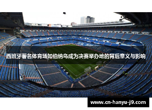 西班牙著名体育场如伯纳乌成为决赛举办地的背后意义与影响