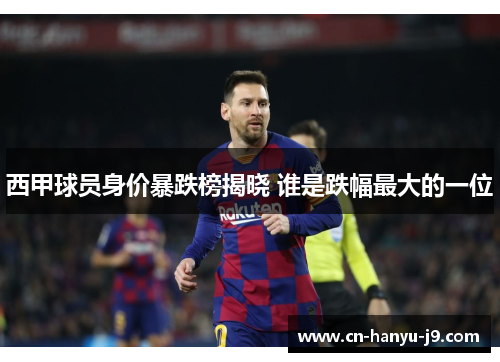 西甲球员身价暴跌榜揭晓 谁是跌幅最大的一位