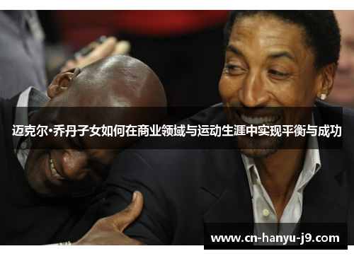 迈克尔·乔丹子女如何在商业领域与运动生涯中实现平衡与成功