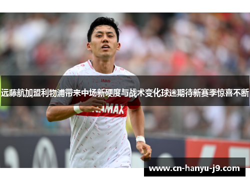 远藤航加盟利物浦带来中场新硬度与战术变化球迷期待新赛季惊喜不断