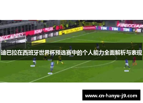 迪巴拉在西班牙世界杯预选赛中的个人能力全面解析与表现
