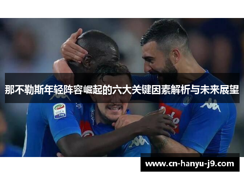 那不勒斯年轻阵容崛起的六大关键因素解析与未来展望 那不勒斯年轻阵容崛起的六大关键因素解析与未来展望