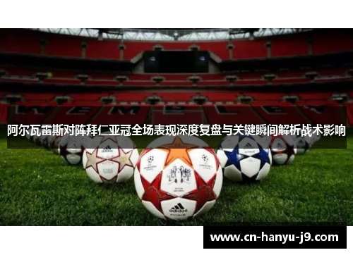阿尔瓦雷斯对阵拜仁亚冠全场表现深度复盘与关键瞬间解析战术影响