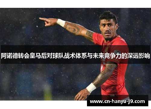 阿诺德转会皇马后对球队战术体系与未来竞争力的深远影响 阿诺德转会皇马后对球队战术体系与未来竞争力的深远影响