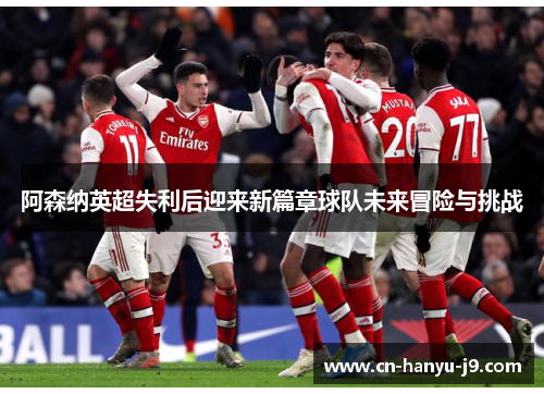 阿森纳英超失利后迎来新篇章球队未来冒险与挑战 阿森纳英超失利后迎来新篇章球队未来冒险与挑战