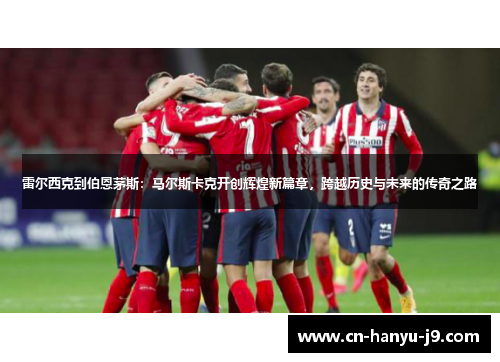 雷尔西克到伯恩茅斯:马尔斯卡克开创辉煌新篇章,跨越历史与未来的传奇之路 雷尔西克到伯恩茅斯:马尔斯卡克开创辉煌新篇章,跨越历史与未来的传奇之路