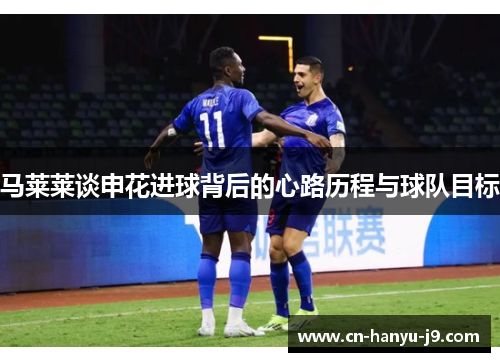 马莱莱谈申花进球背后的心路历程与球队目标