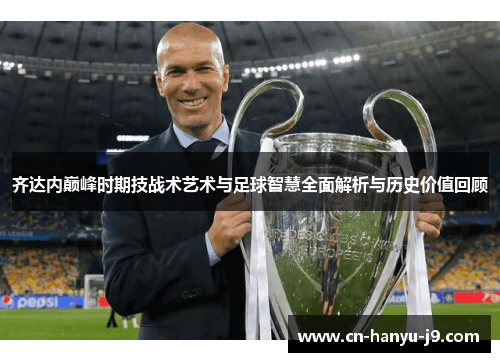 齐达内巅峰时期技战术艺术与足球智慧全面解析与历史价值回顾