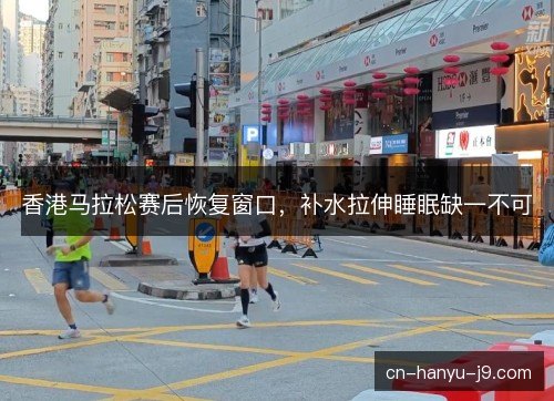 香港马拉松赛后恢复窗口，补水拉伸睡眠缺一不可