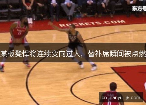 某板凳悍将连续变向过人,替补席瞬间被点燃 某板凳悍将连续变向过人,替补席瞬间被点燃