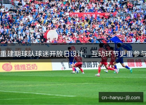 重建期球队球迷开放日设计,互动环节更重参与 重建期球队球迷开放日设计,互动环节更重参与