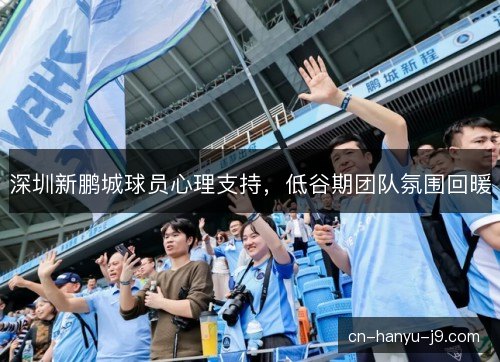 深圳新鹏城球员心理支持,低谷期团队氛围回暖 深圳新鹏城球员心理支持,低谷期团队氛围回暖