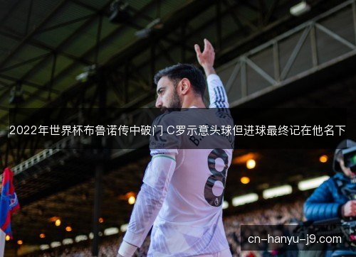 2022年世界杯布鲁诺传中破门 C罗示意头球但进球最终记在他名下